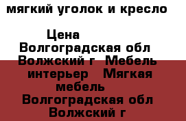 мягкий уголок и кресло › Цена ­ 10 500 - Волгоградская обл., Волжский г. Мебель, интерьер » Мягкая мебель   . Волгоградская обл.,Волжский г.